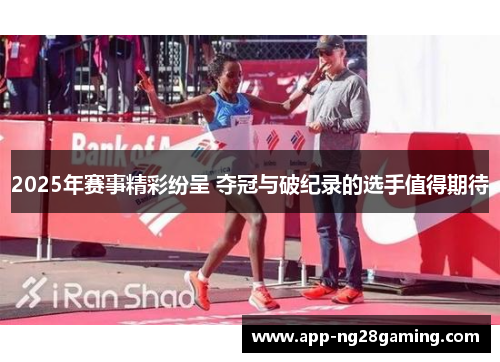 2025年赛事精彩纷呈 夺冠与破纪录的选手值得期待