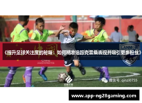 《提升足球关注度的秘籍：如何精准追踪克雷桑表现并吸引更多粉丝》