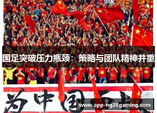 国足突破压力瓶颈：策略与团队精神并重