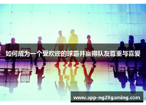 如何成为一个受欢迎的球霸并赢得队友尊重与喜爱