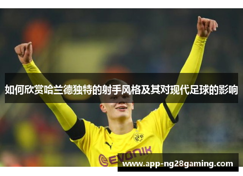 如何欣赏哈兰德独特的射手风格及其对现代足球的影响