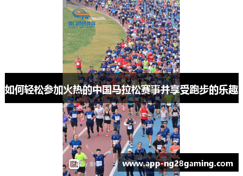 如何轻松参加火热的中国马拉松赛事并享受跑步的乐趣