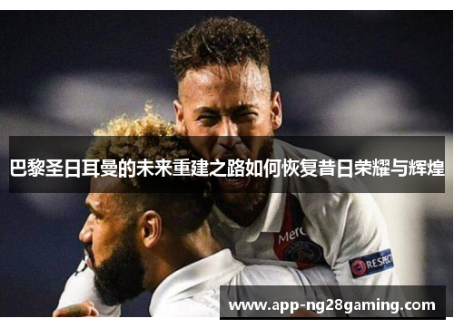 巴黎圣日耳曼的未来重建之路如何恢复昔日荣耀与辉煌