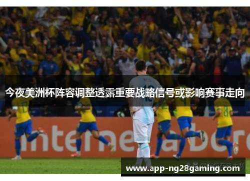 今夜美洲杯阵容调整透露重要战略信号或影响赛事走向