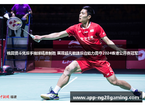 桃田贤斗凭反手抽球精准制胜 展现超凡敏捷反应能力勇夺2024香港公开赛冠军