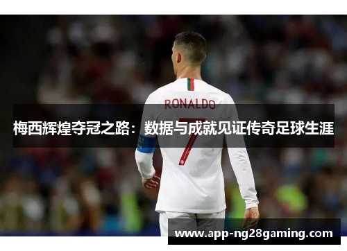 梅西辉煌夺冠之路：数据与成就见证传奇足球生涯