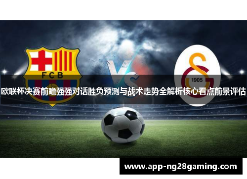 欧联杯决赛前瞻强强对话胜负预测与战术走势全解析核心看点前景评估