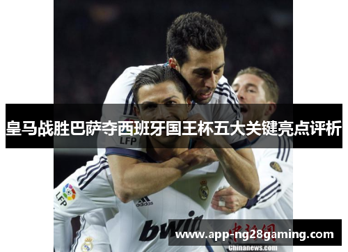 皇马战胜巴萨夺西班牙国王杯五大关键亮点评析