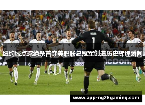 纽约城点球绝杀首夺美职联总冠军创造历史辉煌瞬间
